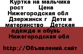 Куртка на мальчика рост 122 › Цена ­ 550 - Нижегородская обл., Дзержинск г. Дети и материнство » Детская одежда и обувь   . Нижегородская обл.